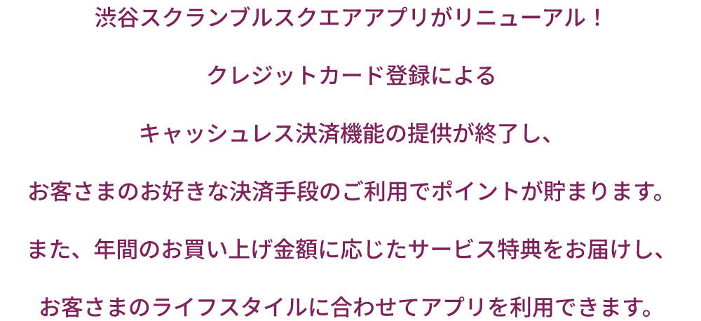 SHIBUYA SCRAMBLE SQUARE应用程序更新!信用卡登录后的无现金结算功能的提供结束了,使用客人喜欢的结算手段可以积累积分。另外,根据一年的购买金额提供服务优惠,可以根据客人的生活方式使用应用程序。